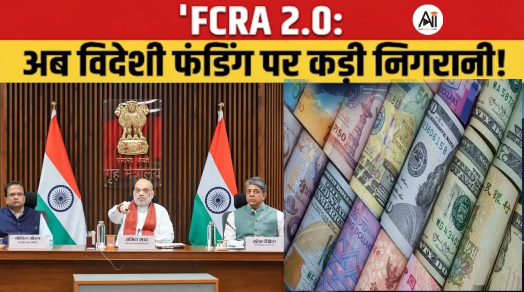 FCRA 2.0 क्या है? विदेशी फंडिंग पर सरकार की निगरानी अब होगी और सख्त, जानिए क्या बदला!